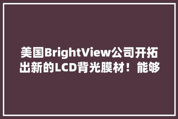 美国BrightView公司开拓出新的LCD背光膜材！能够将亮度提高30%_技巧_计划 计算机