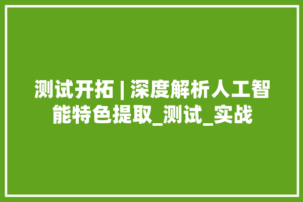 测试开拓 | 深度解析人工智能特色提取_测试_实战