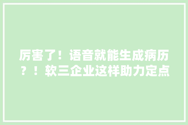 厉害了！语音就能生成病历？！软三企业这样助力定点收治病院_病历_病院
