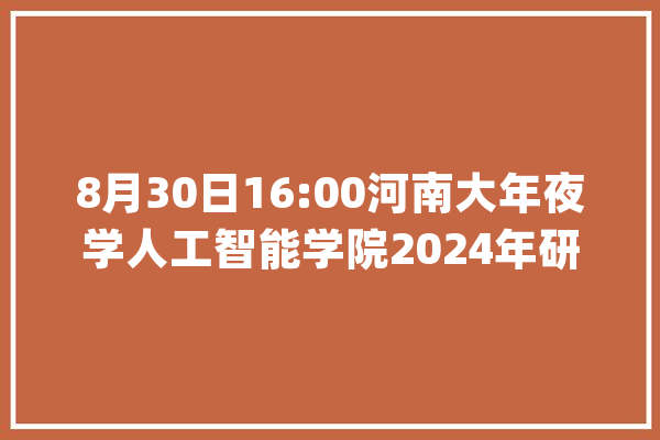 8月30日16:00河南大年夜学人工智能学院2024年研招宣讲会准时开启！_考生_在线 绘影字幕