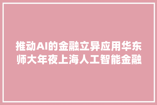 推动AI的金融立异应用华东师大年夜上海人工智能金融学院成立_人工智能_金融