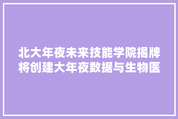 北大年夜未来技能学院揭牌将创建大年夜数据与生物医学人工智能系_学院_技巧