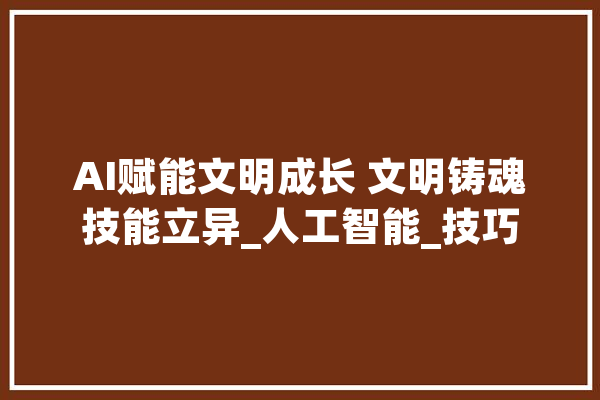 AI赋能文明成长 文明铸魂技能立异_人工智能_技巧 智能写作
