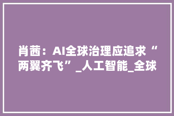 肖茜：AI全球治理应追求“两翼齐飞”_人工智能_全球