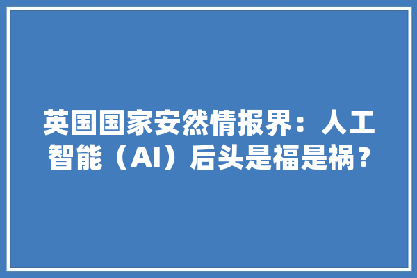 英国国家安然情报界：人工智能（AI）后头是福是祸？_人工智能_相干 云服务