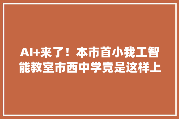 AI+来了！本市首小我工智能教室市西中学竟是这样上课的……附视频！_人工智能_学生 智能问答