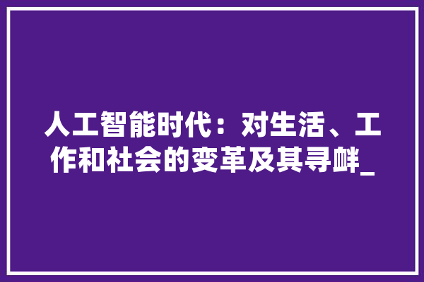 人工智能时代：对生活、工作和社会的变革及其寻衅_人工智能_技巧 智能写作