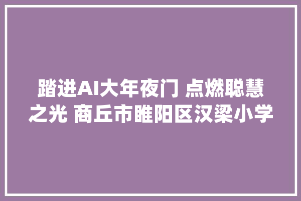 踏进AI大年夜门 点燃聪慧之光 商丘市睢阳区汉梁小学特色课程之人工智能_人工智能_机械人