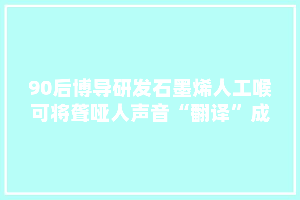 90后博导研发石墨烯人工喉可将聋哑人声音“翻译”成规律声音_石墨_声音