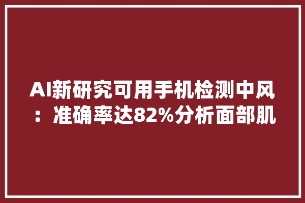 AI新研究可用手机检测中风：准确率达82%分析面部肌肉运动_面部_对象 智能写作