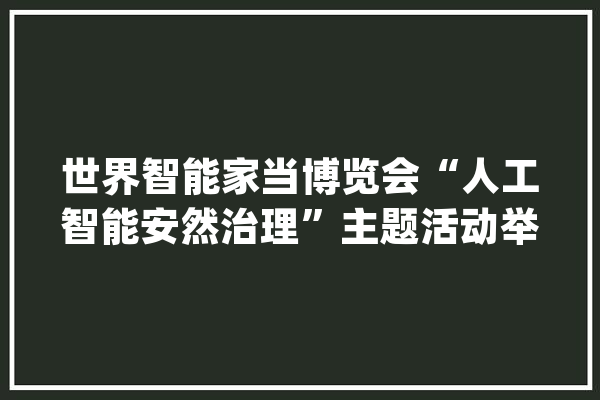 世界智能家当博览会“人工智能安然治理”主题活动举行_人工智能_数据 云服务
