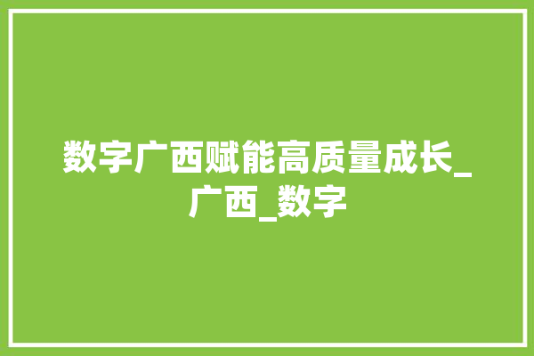 数字广西赋能高质量成长_广西_数字 科技快讯