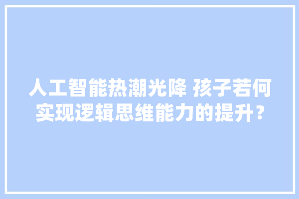 人工智能热潮光降 孩子若何实现逻辑思维能力的提升？_思维_孩子