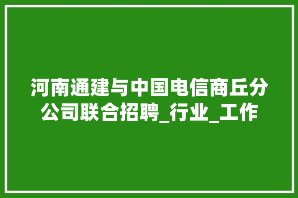 河南通建与中国电信商丘分公司联合招聘_行业_工作 科技快讯