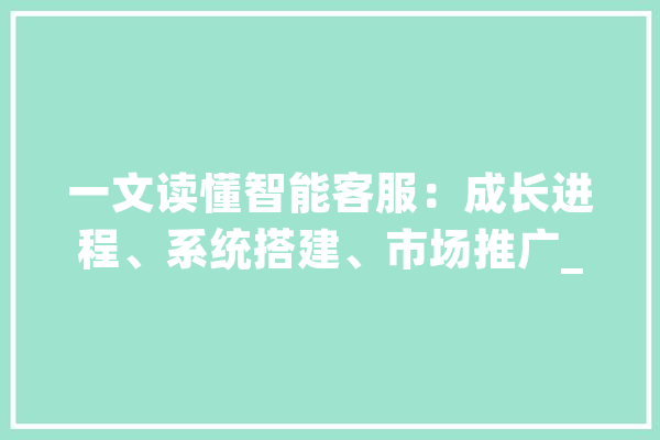 一文读懂智能客服：成长进程、系统搭建、市场推广_客服_智能 智能写作