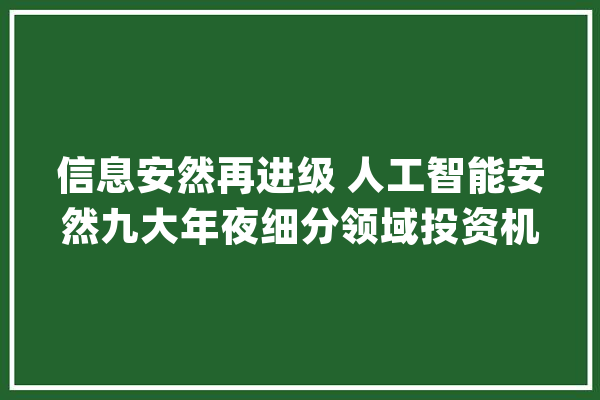 信息安然再进级 人工智能安然九大年夜细分领域投资机会_人工智能_数据