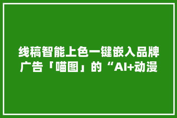 线稿智能上色一键嵌入品牌广告「喵图」的“AI+动漫”能获得市场认可吗？_动漫_算法