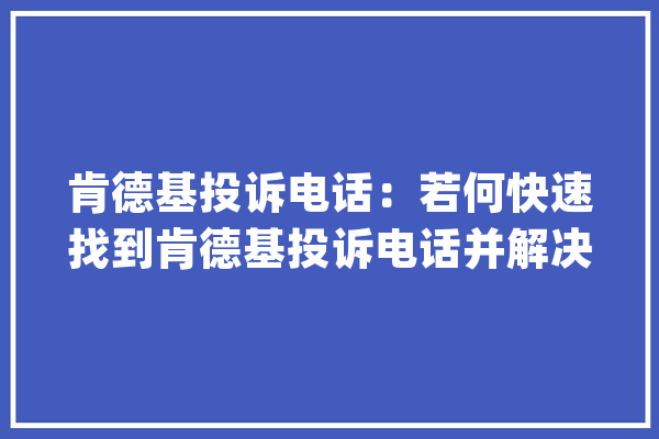 肯德基投诉电话：若何快速找到肯德基投诉电话并解决问题？_肯德基_投诉德律风