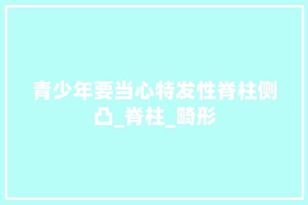 青少年要当心特发性脊柱侧凸_脊柱_畸形 AI快讯
