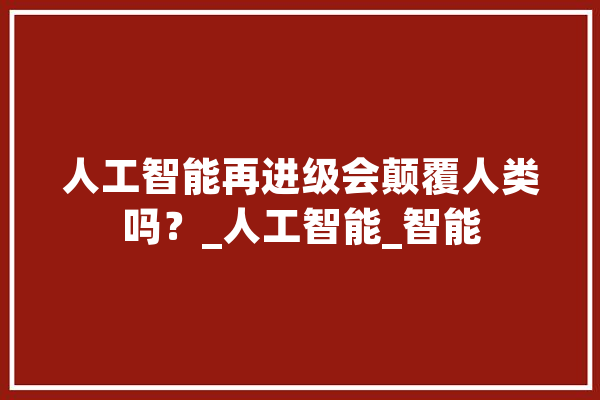 人工智能再进级会颠覆人类吗？_人工智能_智能 AI快讯