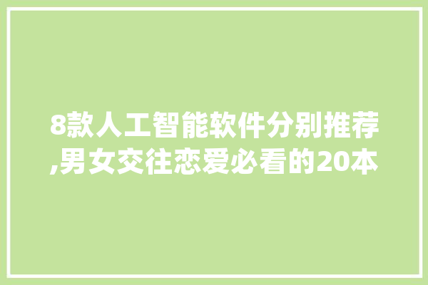 8款人工智能软件分别推荐,男女交往恋爱必看的20本书本？_爱情_恋爱