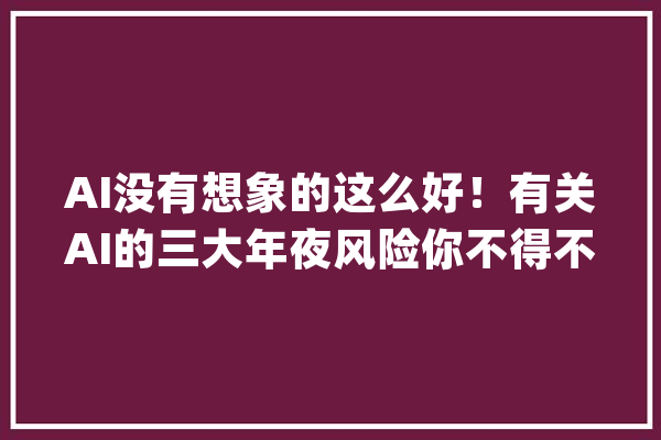 AI没有想象的这么好！有关AI的三大年夜风险你不得不知道_人工智能_让人