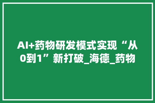 AI+药物研发模式实现“从0到1”新打破_海德_药物