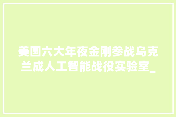 美国六大年夜金刚参战乌克兰成人工智能战役实验室_乌克兰_俄军
