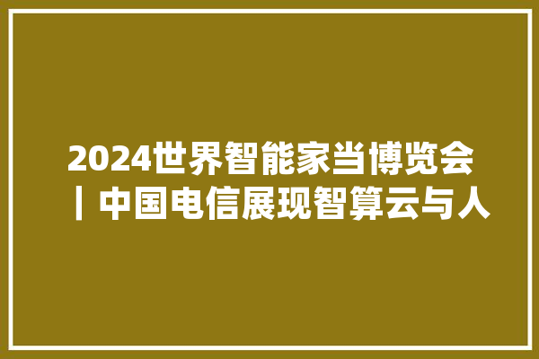 2024世界智能家当博览会｜中国电信展现智算云与人工智能深度融合下的未来科技_中国电信_模子