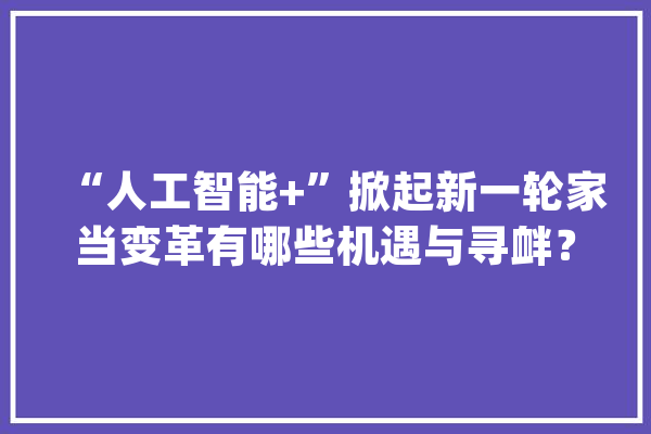“人工智能+”掀起新一轮家当变革有哪些机遇与寻衅？_人工智能_家当 云服务