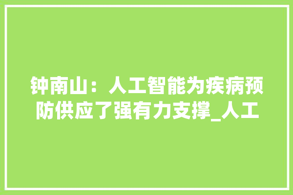 钟南山：人工智能为疾病预防供应了强有力支撑_人工智能_南山