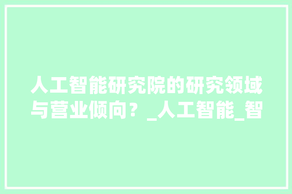 人工智能研究院的研究领域与营业倾向？_人工智能_智能 智能助手