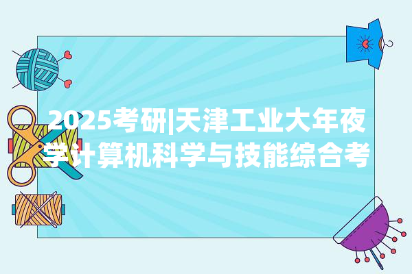 2025考研|天津工业大年夜学计算机科学与技能综合考情分析_面试_技巧