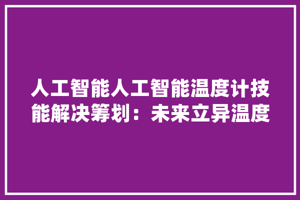 人工智能人工智能温度计技能解决筹划：未来立异温度监测_人工智能_温度