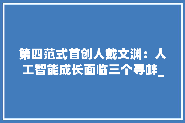 第四范式首创人戴文渊：人工智能成长面临三个寻衅_数据_人工智能 智能助手