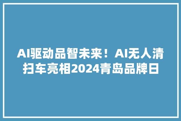 AI驱动品智未来！AI无人清扫车亮相2024青岛品牌日_青岛_人工智能