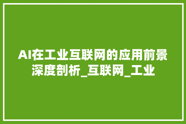 AI在工业互联网的应用前景深度剖析_互联网_工业 文字写作