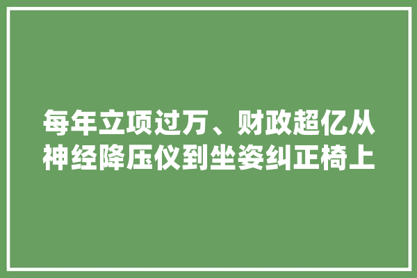 每年立项过万、财政超亿从神经降压仪到坐姿纠正椅上海“大年夜创”成果很智能_智能_这一 AI简讯