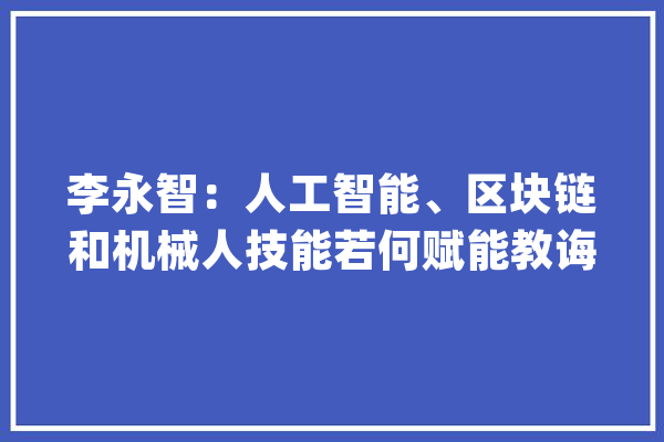 李永智：人工智能、区块链和机械人技能若何赋能教诲？_机械人_教师