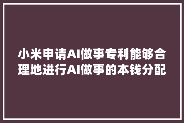 小米申请AI做事专利能够合理地进行AI做事的本钱分配_装备_焦点网 绘影字幕