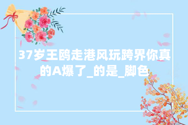 37岁王鸥走港风玩跨界你真的A爆了_的是_脚色