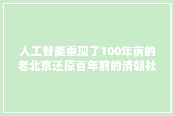人工智能重现了100年前的老北京还原百年前的清朝社会_都是_视频