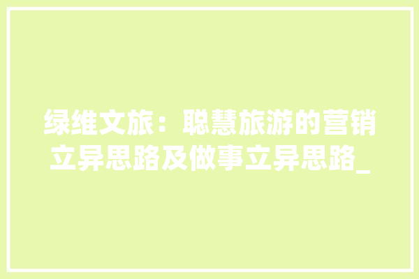 绿维文旅：聪慧旅游的营销立异思路及做事立异思路_目标地_旅游 绘影字幕