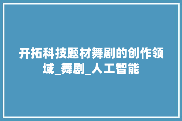 开拓科技题材舞剧的创作领域_舞剧_人工智能 智能写作