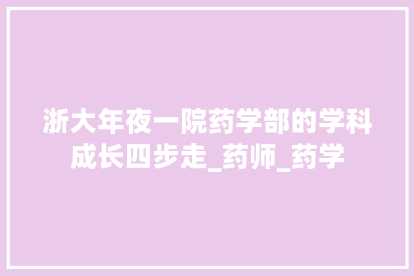 浙大年夜一院药学部的学科成长四步走_药师_药学
