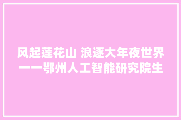 风起莲花山 浪逐大年夜世界一一鄂州人工智能研究院生根萌芽记_鄂州_人工智能 AI简讯