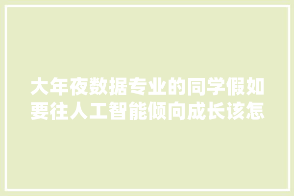 大年夜数据专业的同学假如要往人工智能倾向成长该怎么选课_算法_人工智能 计算机
