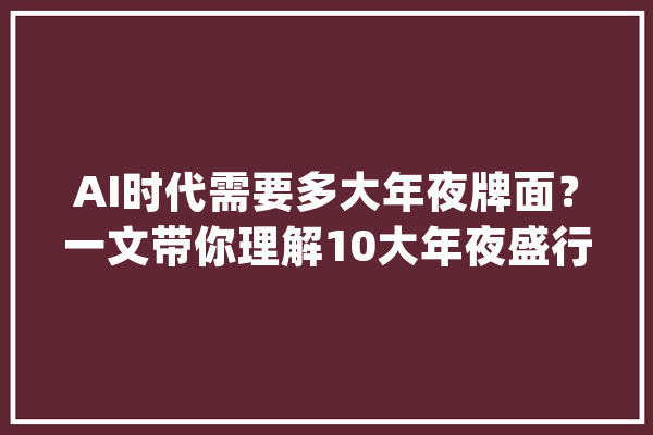 AI时代需要多大年夜牌面？一文带你理解10大年夜盛行人工智能技能_人工智能_量子 AI简讯