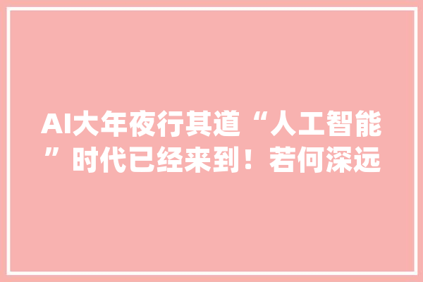 AI大年夜行其道“人工智能”时代已经来到！若何深远影响人类战役？_人工智能_作战