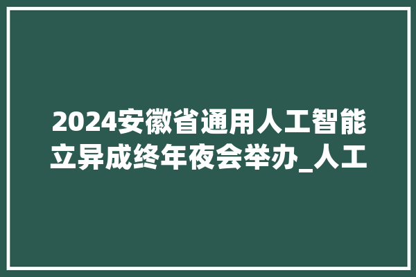 2024安徽省通用人工智能立异成终年夜会举办_人工智能_家当 AI快讯